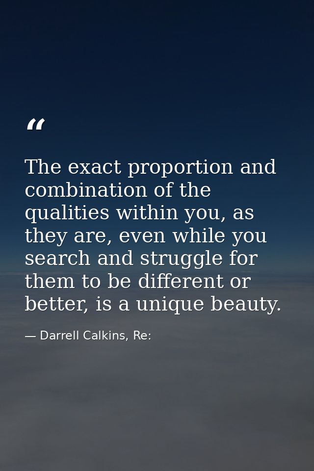 The exact proportion and combination of the qualities within you, as they are, even while you search and struggle for th — Darrell Calkins, Re: