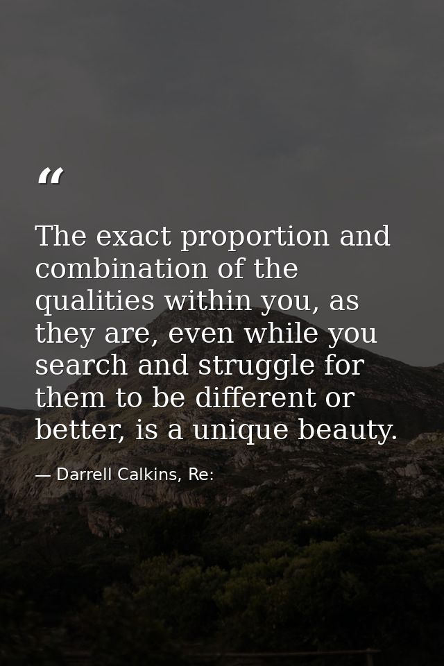 The exact proportion and combination of the qualities within you, as they are, even while you search and struggle for th — Darrell Calkins, Re: