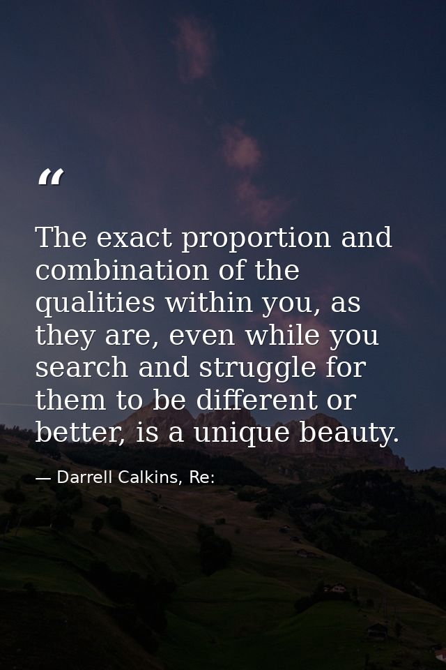 The exact proportion and combination of the qualities within you, as they are, even while you search and struggle for th — Darrell Calkins, Re:
