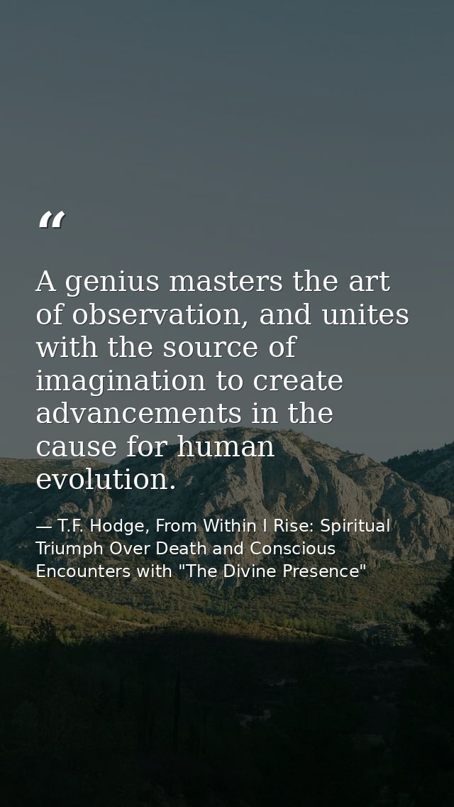 A genius masters the art of observation, and unites with the source of imagination to create advancements in the cause f — T.F. Hodge, From Within I Rise: Spiritual Triumph Over Death and Conscious Encounters with "The Divine Presence"