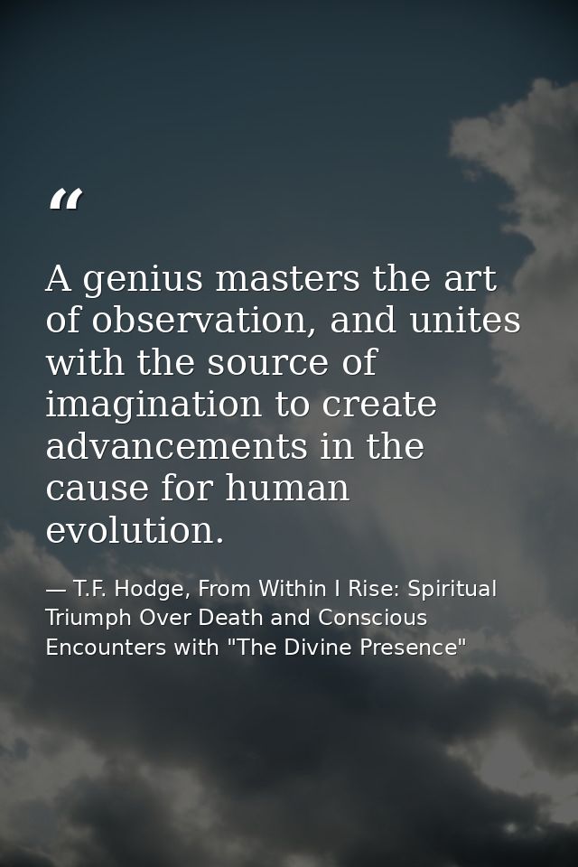 A genius masters the art of observation, and unites with the source of imagination to create advancements in the cause f — T.F. Hodge, From Within I Rise: Spiritual Triumph Over Death and Conscious Encounters with "The Divine Presence"