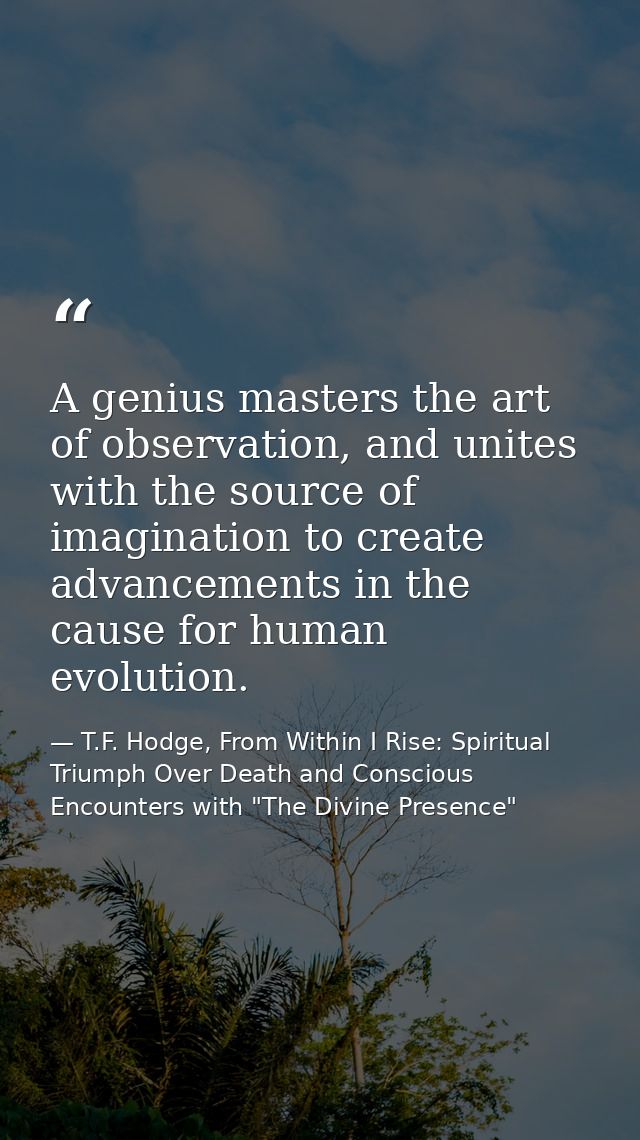 A genius masters the art of observation, and unites with the source of imagination to create advancements in the cause f — T.F. Hodge, From Within I Rise: Spiritual Triumph Over Death and Conscious Encounters with "The Divine Presence"