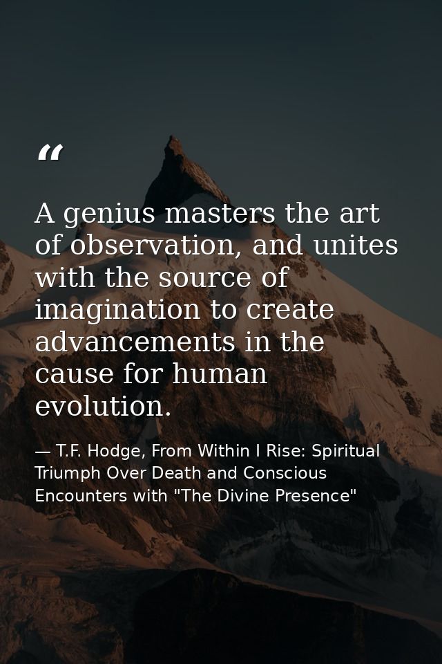 A genius masters the art of observation, and unites with the source of imagination to create advancements in the cause f — T.F. Hodge, From Within I Rise: Spiritual Triumph Over Death and Conscious Encounters with "The Divine Presence"