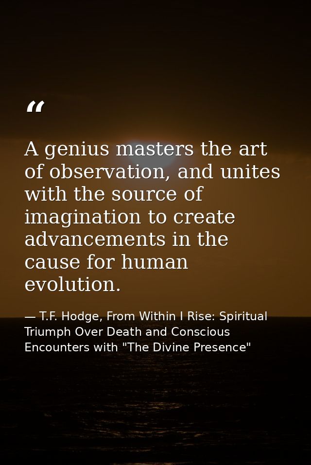 A genius masters the art of observation, and unites with the source of imagination to create advancements in the cause f — T.F. Hodge, From Within I Rise: Spiritual Triumph Over Death and Conscious Encounters with "The Divine Presence"