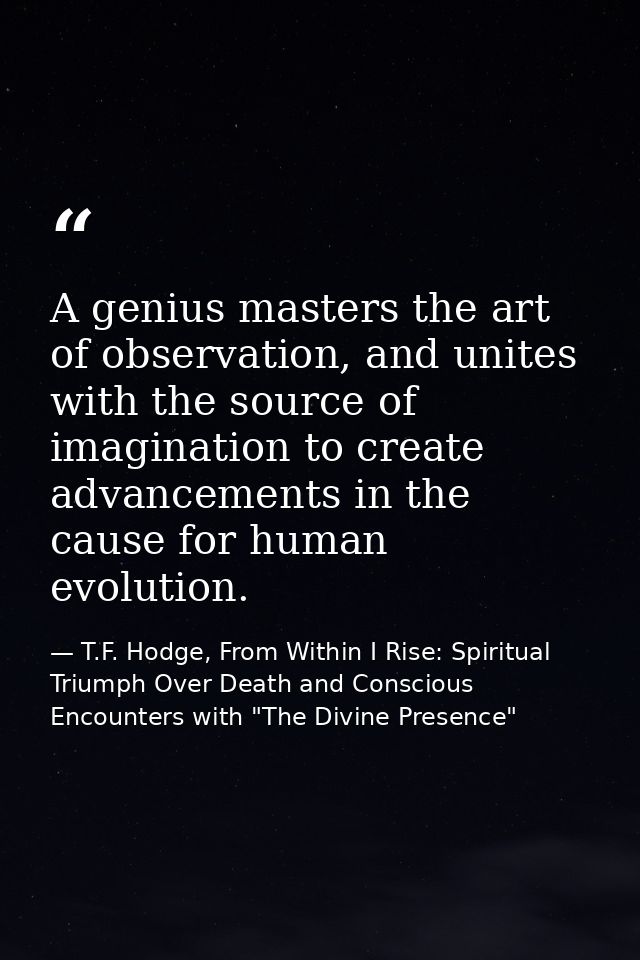 A genius masters the art of observation, and unites with the source of imagination to create advancements in the cause f — T.F. Hodge, From Within I Rise: Spiritual Triumph Over Death and Conscious Encounters with "The Divine Presence"