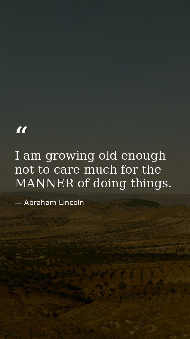 I am growing old enough not to care much for the MANNER of doing things. — Abraham Lincoln