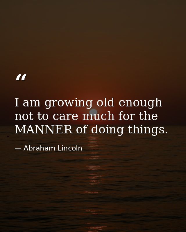 I am growing old enough not to care much for the MANNER of doing things. — Abraham Lincoln