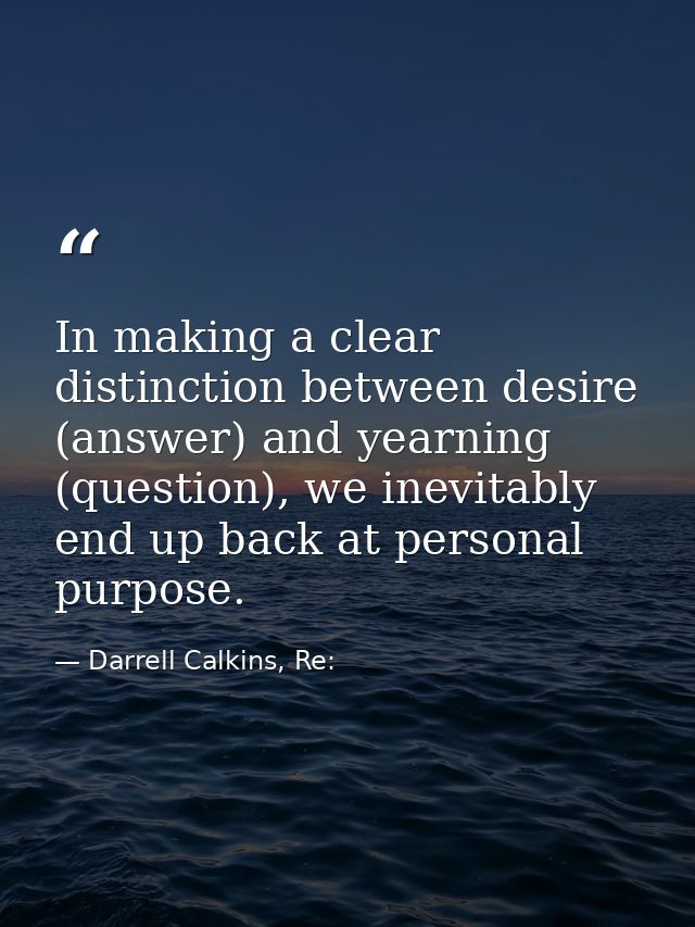 In making a clear distinction between desire (answer) and yearning (question), we inevitably end up back at personal pur — Darrell Calkins, Re: