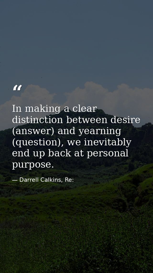 In making a clear distinction between desire (answer) and yearning (question), we inevitably end up back at personal pur — Darrell Calkins, Re: