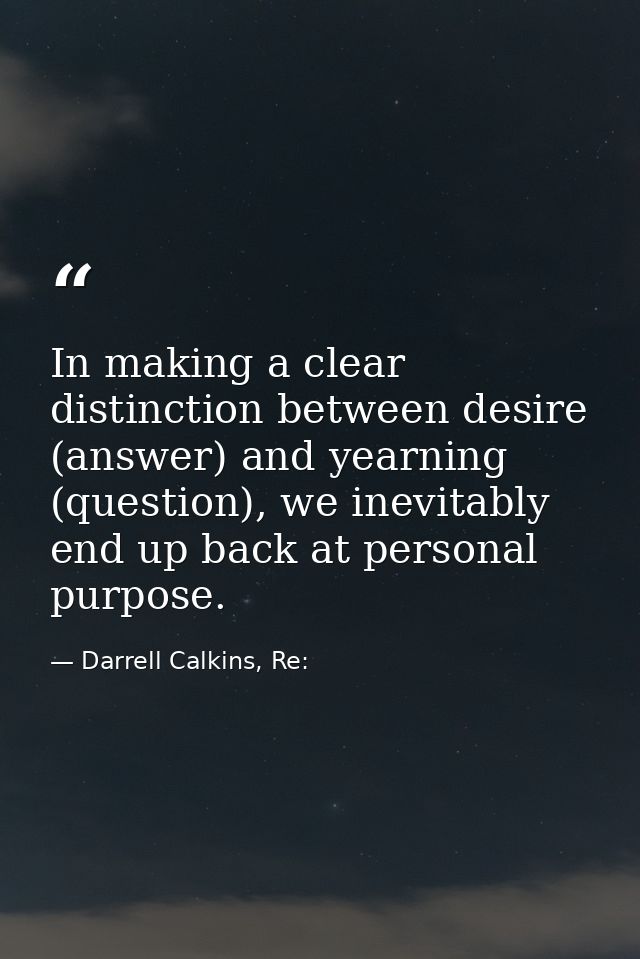 In making a clear distinction between desire (answer) and yearning (question), we inevitably end up back at personal pur — Darrell Calkins, Re: