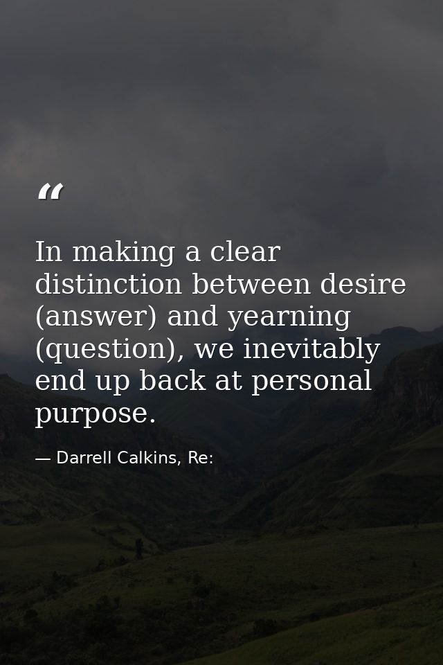 In making a clear distinction between desire (answer) and yearning (question), we inevitably end up back at personal pur — Darrell Calkins, Re: