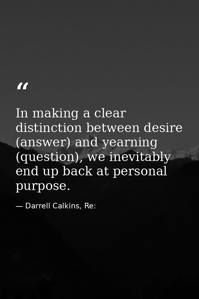 In making a clear distinction between desire (answer) and yearning (question), we inevitably end up back at personal pur — Darrell Calkins, Re: