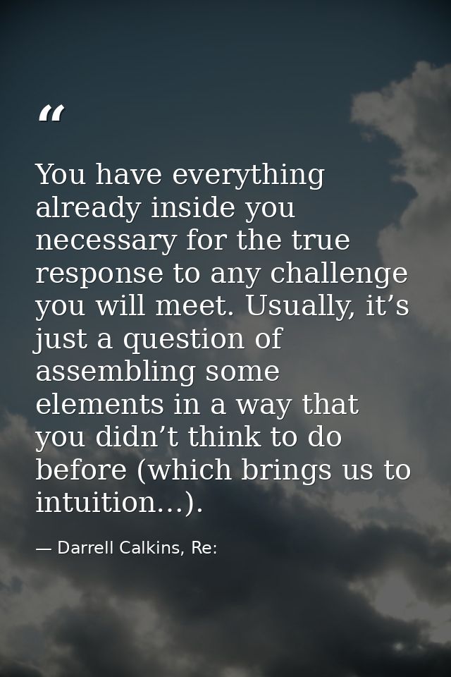 You have everything already inside you necessary for the true response to any challenge you will meet. Usually, it’s jus — Darrell Calkins, Re: