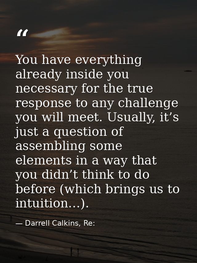 You have everything already inside you necessary for the true response to any challenge you will meet. Usually, it’s jus — Darrell Calkins, Re: