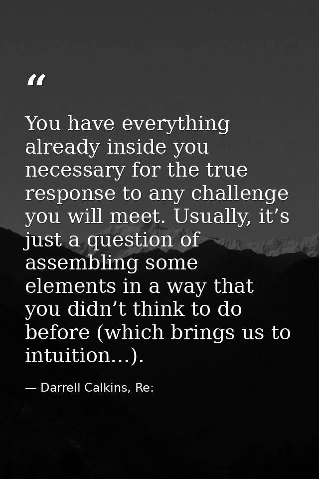 You have everything already inside you necessary for the true response to any challenge you will meet. Usually, it’s jus — Darrell Calkins, Re: