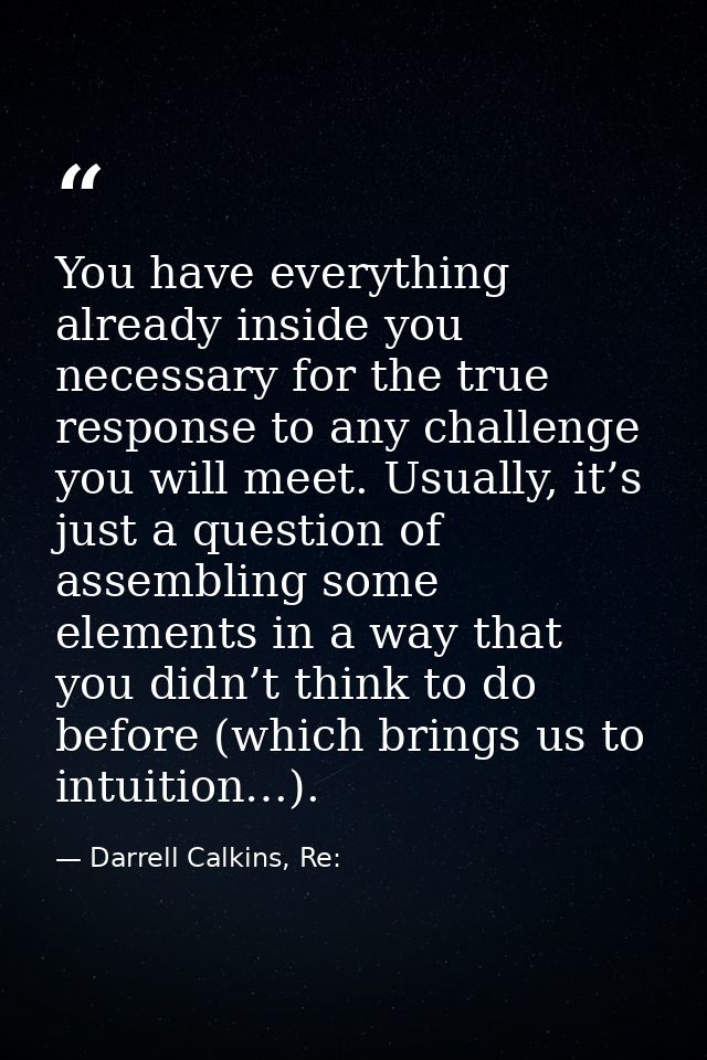You have everything already inside you necessary for the true response to any challenge you will meet. Usually, it’s jus — Darrell Calkins, Re:
