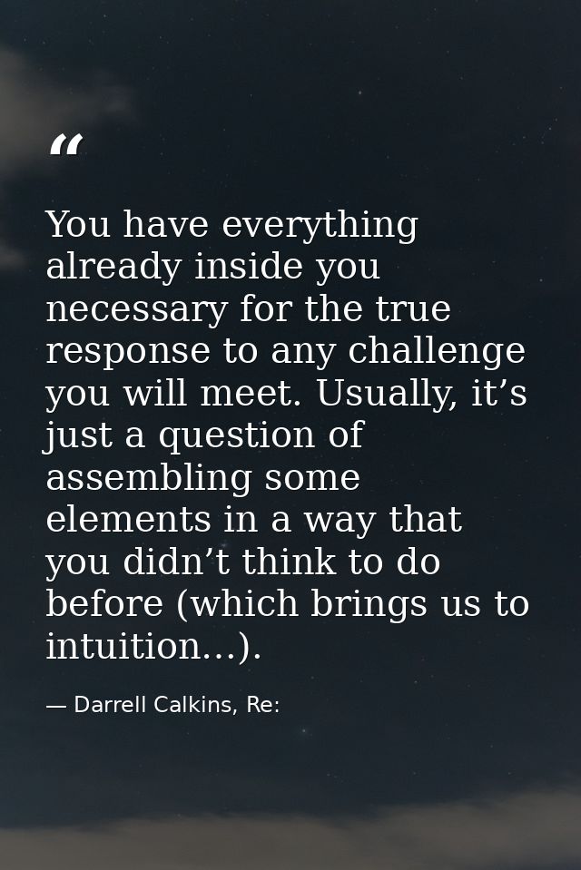 You have everything already inside you necessary for the true response to any challenge you will meet. Usually, it’s jus — Darrell Calkins, Re:
