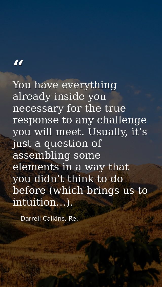 You have everything already inside you necessary for the true response to any challenge you will meet. Usually, it’s jus — Darrell Calkins, Re: