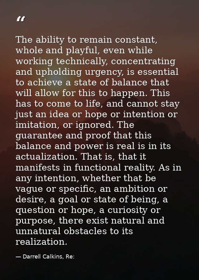 The ability to remain constant, whole and playful, even while working technically, concentrating and upholding urgency,  — Darrell Calkins, Re:
