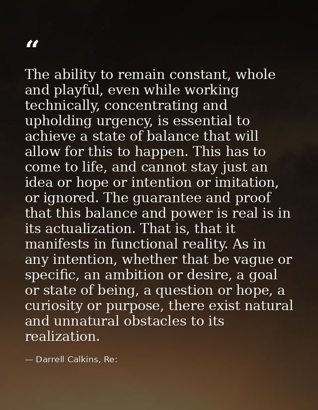 The ability to remain constant, whole and playful, even while working technically, concentrating and upholding urgency,  — Darrell Calkins, Re: