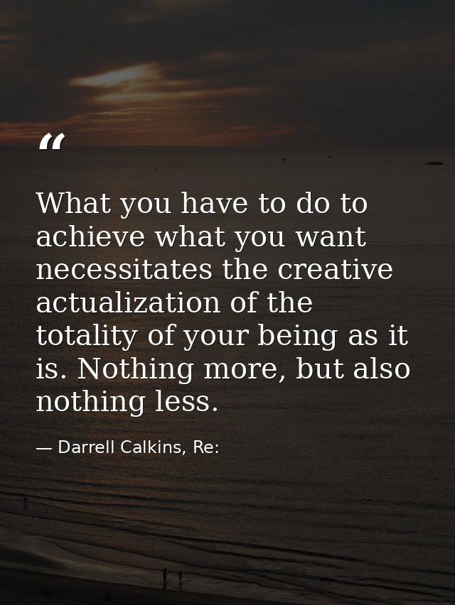 What you have to do to achieve what you want necessitates the creative actualization of the totality of your being as it — Darrell Calkins, Re: