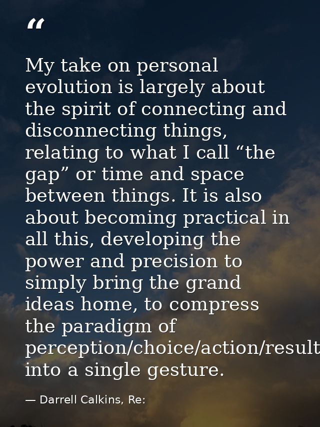 My take on personal evolution is largely about the spirit of connecting and disconnecting things, relating to what I cal — Darrell Calkins, Re: