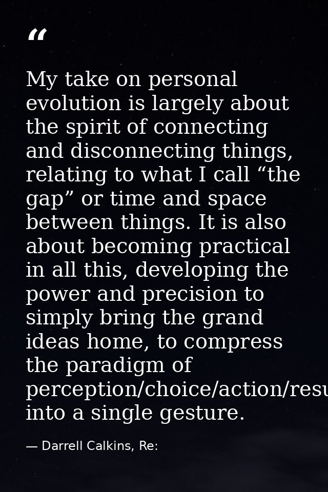 My take on personal evolution is largely about the spirit of connecting and disconnecting things, relating to what I cal — Darrell Calkins, Re: