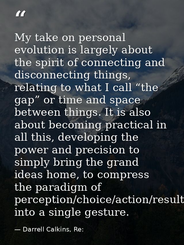 My take on personal evolution is largely about the spirit of connecting and disconnecting things, relating to what I cal — Darrell Calkins, Re: