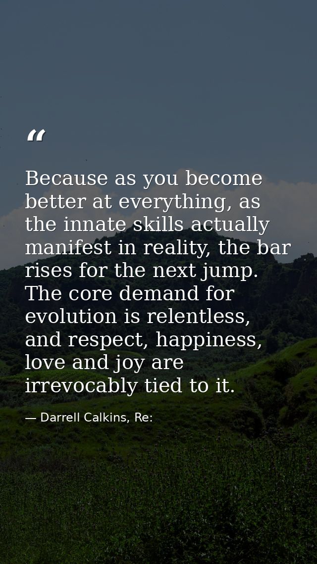 Because as you become better at everything, as the innate skills actually manifest in reality, the bar rises for the nex — Darrell Calkins, Re: