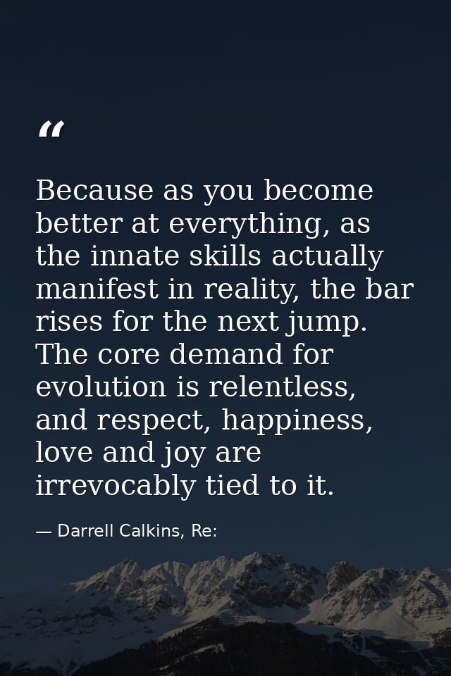 Because as you become better at everything, as the innate skills actually manifest in reality, the bar rises for the nex — Darrell Calkins, Re: