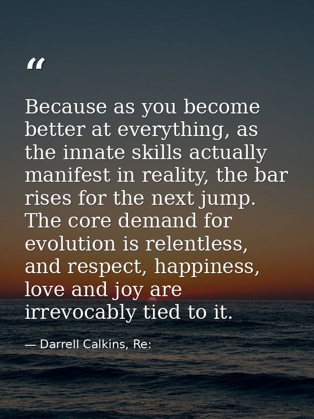 Because as you become better at everything, as the innate skills actually manifest in reality, the bar rises for the nex — Darrell Calkins, Re: