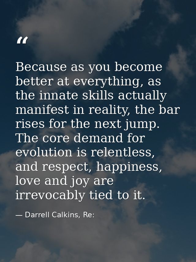 Because as you become better at everything, as the innate skills actually manifest in reality, the bar rises for the nex — Darrell Calkins, Re: