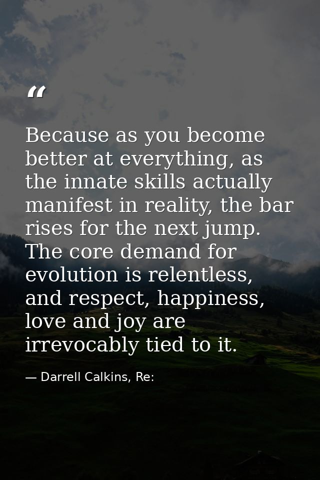 Because as you become better at everything, as the innate skills actually manifest in reality, the bar rises for the nex — Darrell Calkins, Re: