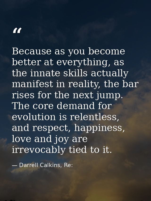 Because as you become better at everything, as the innate skills actually manifest in reality, the bar rises for the nex — Darrell Calkins, Re: