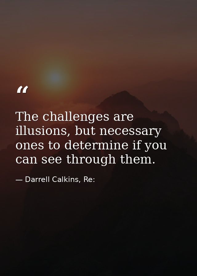 The challenges are illusions, but necessary ones to determine if you can see through them. — Darrell Calkins, Re: