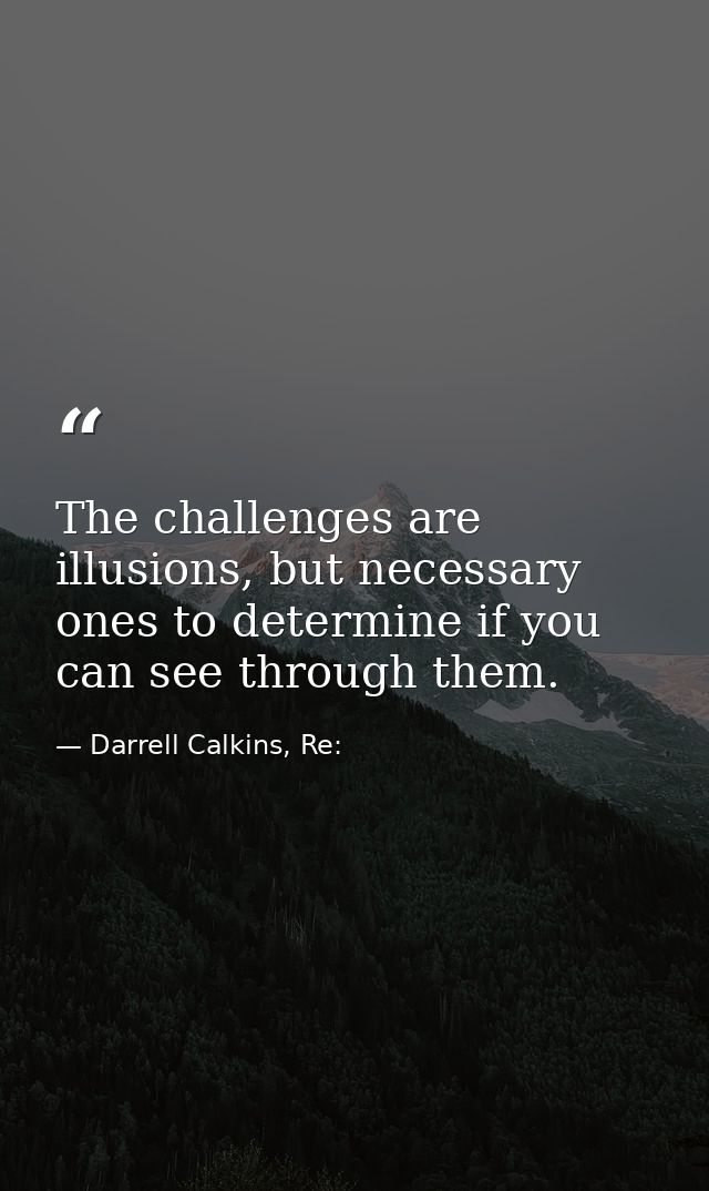 The challenges are illusions, but necessary ones to determine if you can see through them. — Darrell Calkins, Re: