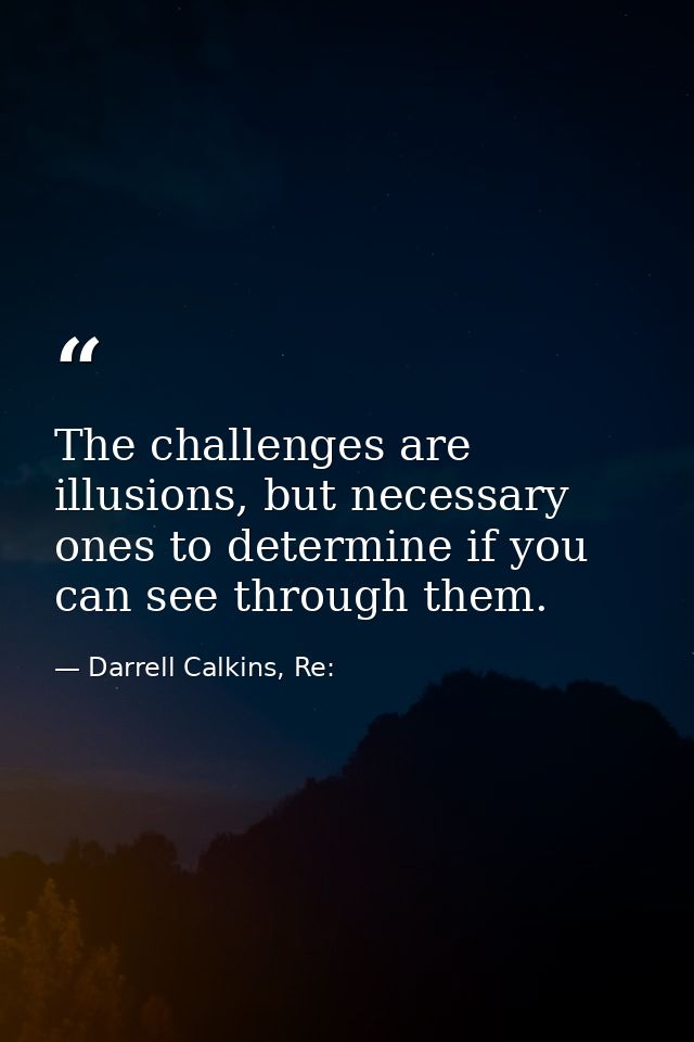 The challenges are illusions, but necessary ones to determine if you can see through them. — Darrell Calkins, Re: