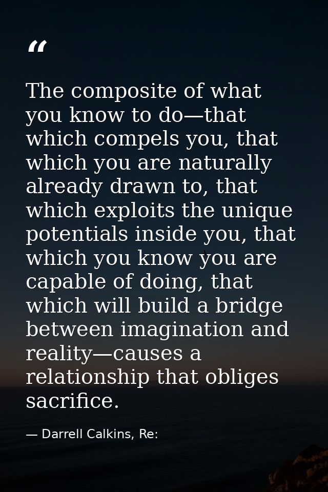 The composite of what you know to do—that which compels you, that which you are naturally already drawn to, that which e — Darrell Calkins, Re: