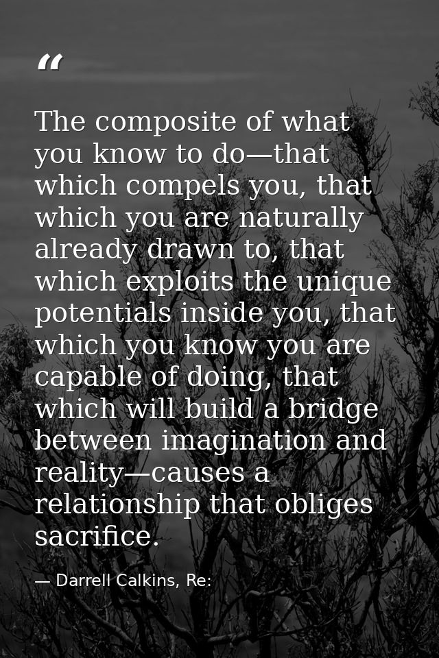 The composite of what you know to do—that which compels you, that which you are naturally already drawn to, that which e — Darrell Calkins, Re:
