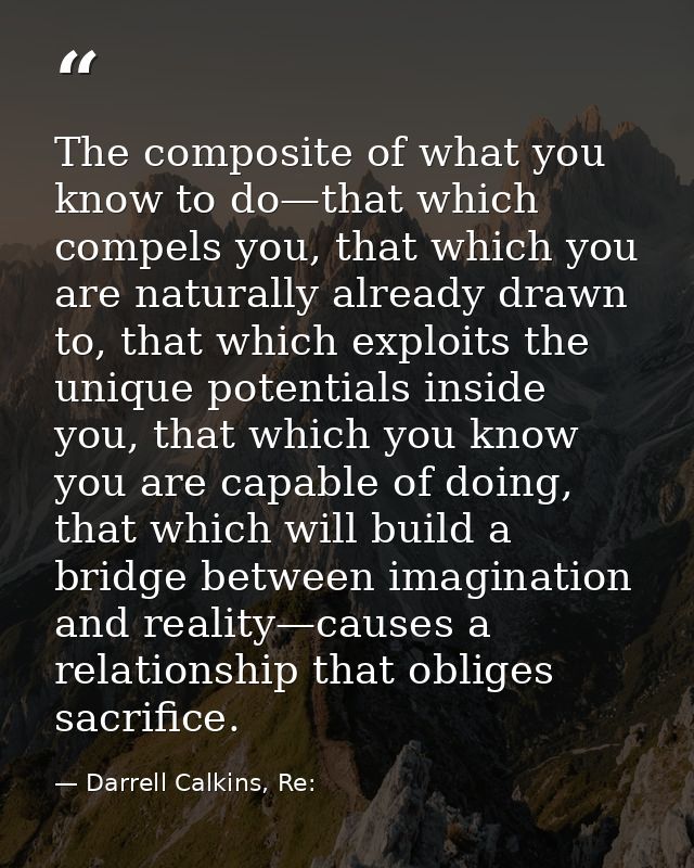 The composite of what you know to do—that which compels you, that which you are naturally already drawn to, that which e — Darrell Calkins, Re: