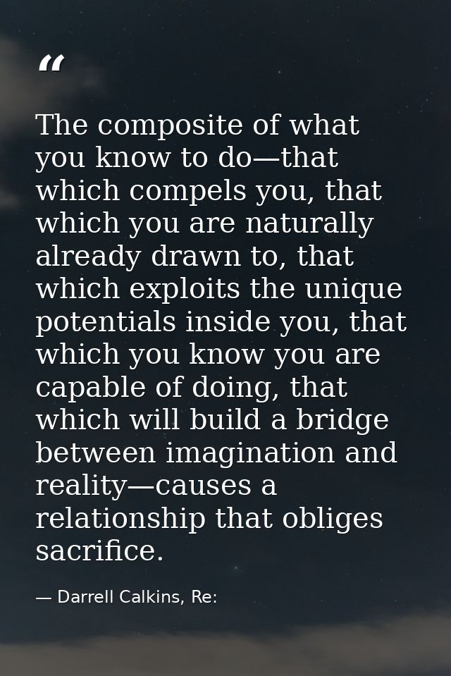The composite of what you know to do—that which compels you, that which you are naturally already drawn to, that which e — Darrell Calkins, Re: