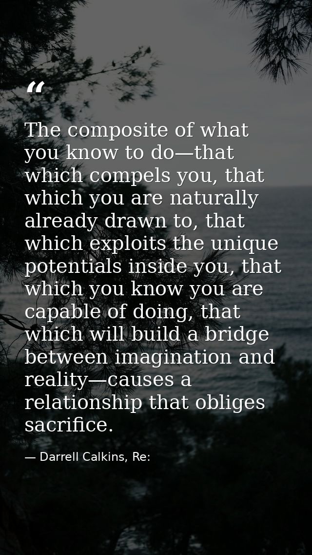The composite of what you know to do—that which compels you, that which you are naturally already drawn to, that which e — Darrell Calkins, Re: