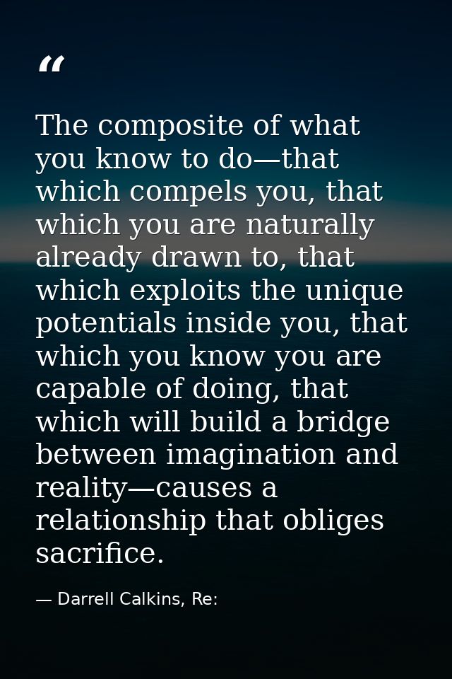 The composite of what you know to do—that which compels you, that which you are naturally already drawn to, that which e — Darrell Calkins, Re: