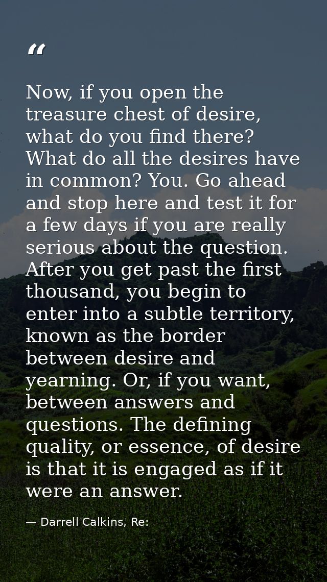 Now, if you open the treasure chest of desire, what do you find there? What do all the desires have in common? You. Go a — Darrell Calkins, Re: