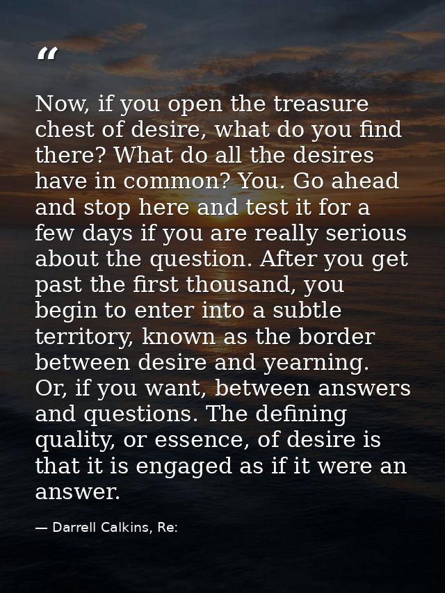 Now, if you open the treasure chest of desire, what do you find there? What do all the desires have in common? You. Go a — Darrell Calkins, Re: