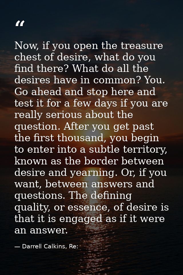 Now, if you open the treasure chest of desire, what do you find there? What do all the desires have in common? You. Go a — Darrell Calkins, Re: