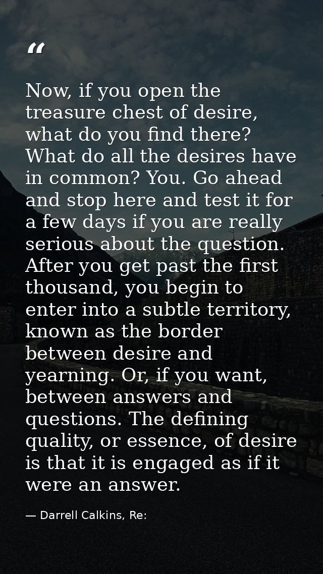 Now, if you open the treasure chest of desire, what do you find there? What do all the desires have in common? You. Go a — Darrell Calkins, Re: