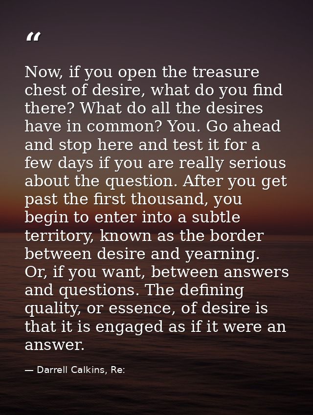 Now, if you open the treasure chest of desire, what do you find there? What do all the desires have in common? You. Go a — Darrell Calkins, Re: