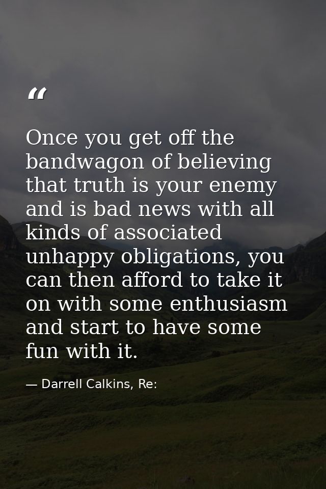 Once you get off the bandwagon of believing that truth is your enemy and is bad news with all kinds of associated unhapp — Darrell Calkins, Re:
