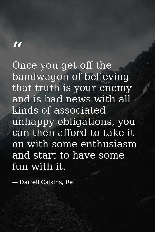 Once you get off the bandwagon of believing that truth is your enemy and is bad news with all kinds of associated unhapp — Darrell Calkins, Re: